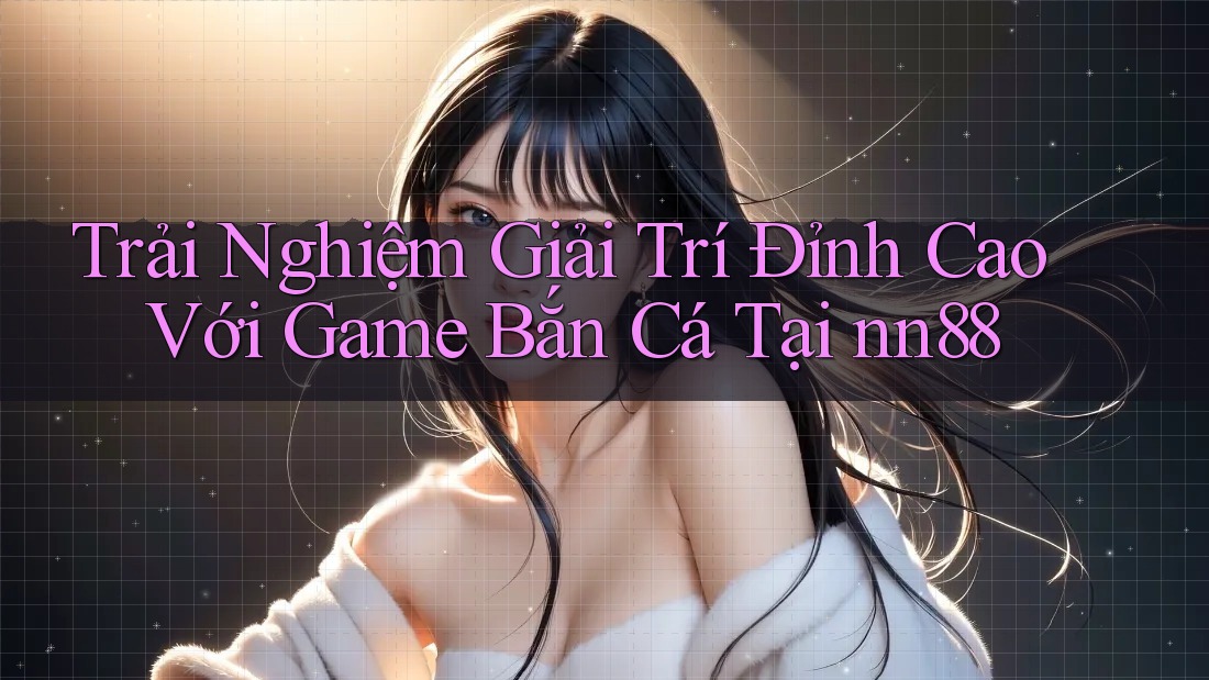 Trải Nghiệm Giải Trí Đỉnh Cao Với Game Bắn Cá Tại nn88 Trải Nghiệm Giải Trí Đỉnh Cao Với Game Bắn Cá Tại nn88