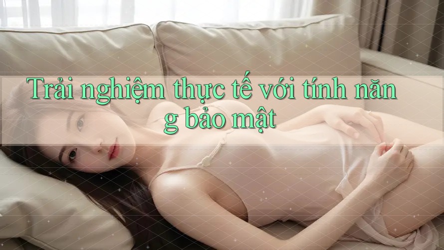 Trải nghiệm thực tế với tính năng bảo mật Trải nghiệm thực tế với tính năng bảo mật