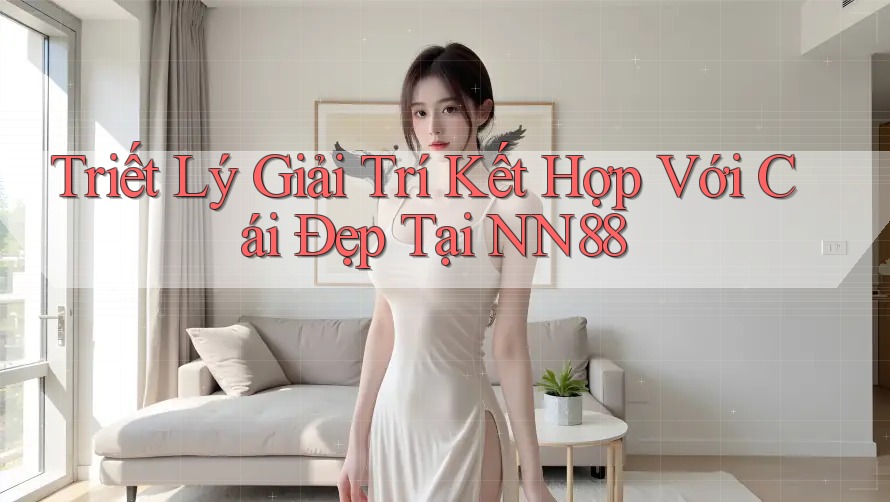 Triết Lý Giải Trí Kết Hợp Với Cái Đẹp Tại NN88 Triết Lý Giải Trí Kết Hợp Với Cái Đẹp Tại NN88