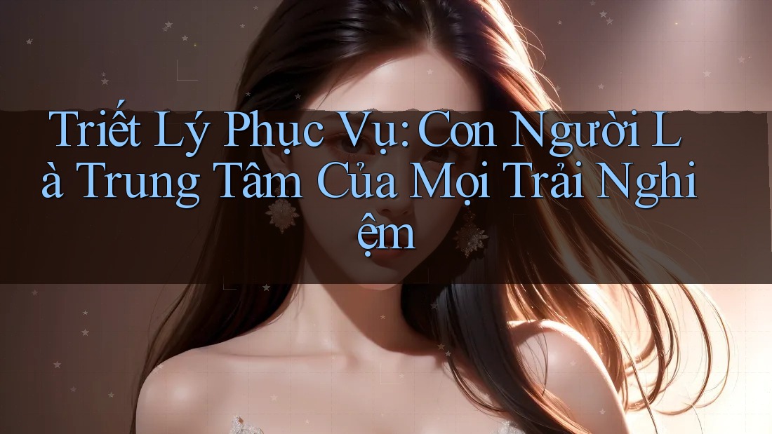 Triết Lý Phục Vụ: Con Người Là Trung Tâm Của Mọi Trải Nghiệm Triết Lý Phục Vụ: Con Người Là Trung Tâm Của Mọi Trải Nghiệm