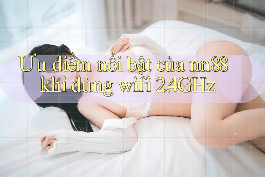 Ưu điểm nổi bật của nn88 khi dùng wifi 2. 4GHz Ưu điểm nổi bật của nn88 khi dùng wifi 2. 4GHz