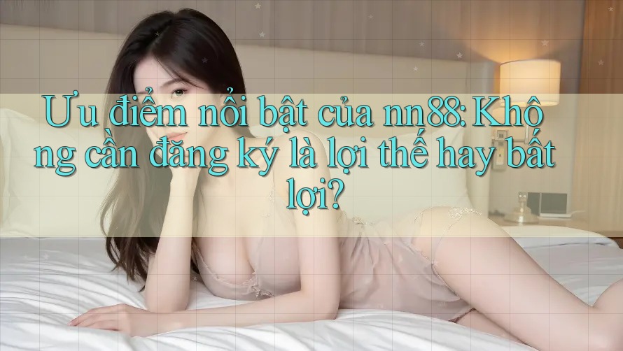 Ưu điểm nổi bật của nn88: Không cần đăng ký là lợi thế hay bất lợi? Ưu điểm nổi bật của nn88: Không cần đăng ký là lợi thế hay bất lợi?