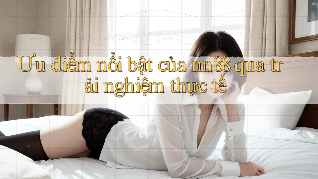 Ưu điểm nổi bật của nn88 qua trải nghiệm thực tế Ưu điểm nổi bật của nn88 qua trải nghiệm thực tế
