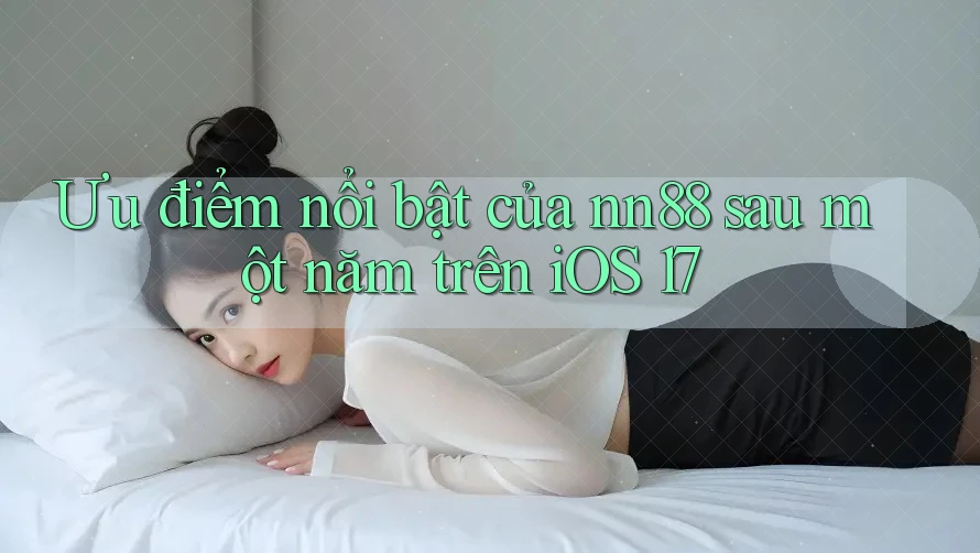 Ưu điểm nổi bật của nn88 sau một năm trên iOS 17 Ưu điểm nổi bật của nn88 sau một năm trên iOS 17