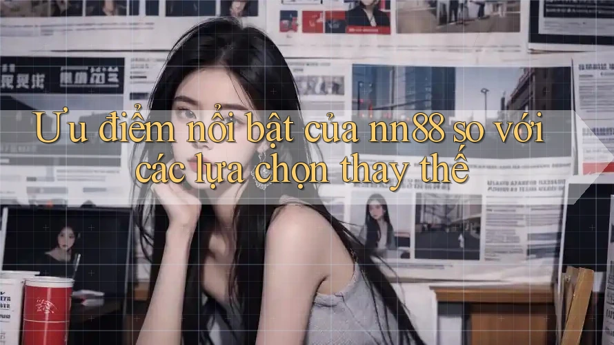 Ưu điểm nổi bật của nn88 so với các lựa chọn thay thế Ưu điểm nổi bật của nn88 so với các lựa chọn thay thế