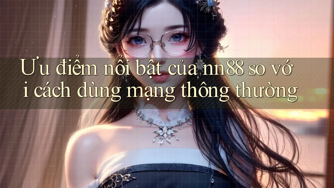 Ưu điểm nổi bật của nn88 so với cách dùng mạng thông thường Ưu điểm nổi bật của nn88 so với cách dùng mạng thông thường