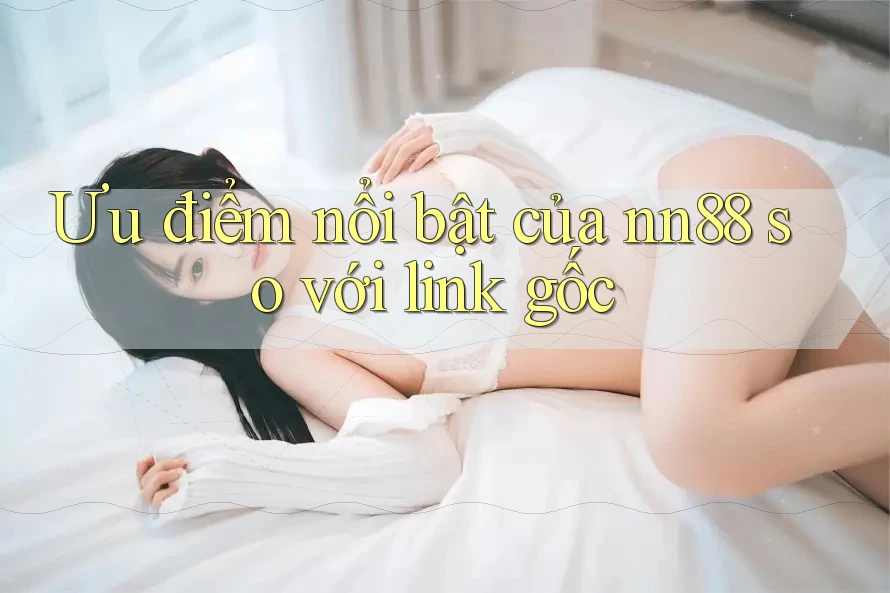 Ưu điểm nổi bật của nn88 so với link gốc Ưu điểm nổi bật của nn88 so với link gốc