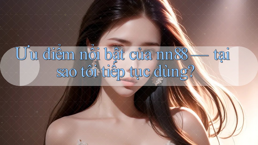 Ưu điểm nổi bật của nn88 — tại sao tôi tiếp tục dùng? Ưu điểm nổi bật của nn88 — tại sao tôi tiếp tục dùng?