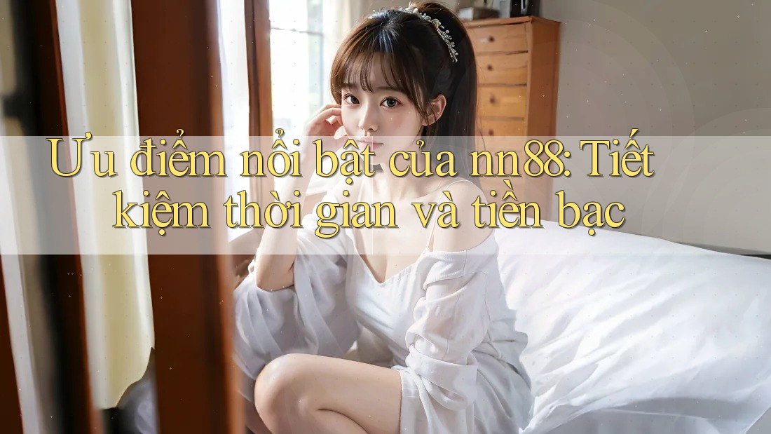 Ưu điểm nổi bật của nn88: Tiết kiệm thời gian và tiền bạc Ưu điểm nổi bật của nn88: Tiết kiệm thời gian và tiền bạc