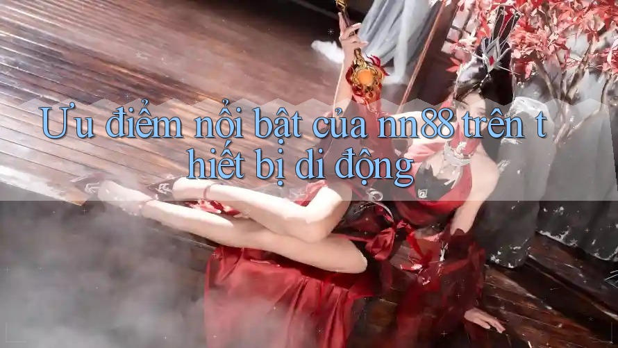 Ưu điểm nổi bật của nn88 trên thiết bị di động Ưu điểm nổi bật của nn88 trên thiết bị di động
