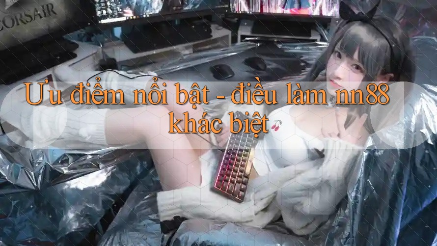 Ưu điểm nổi bật - điều làm nn88 khác biệt Ưu điểm nổi bật - điều làm nn88 khác biệt