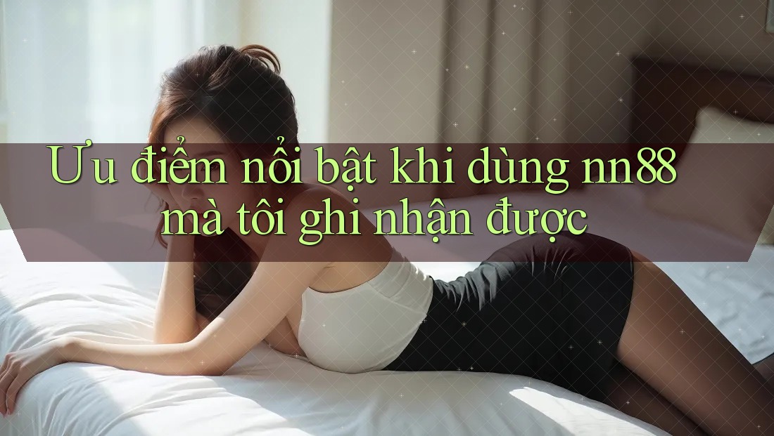 Ưu điểm nổi bật khi dùng nn88 mà tôi ghi nhận được Ưu điểm nổi bật khi dùng nn88 mà tôi ghi nhận được