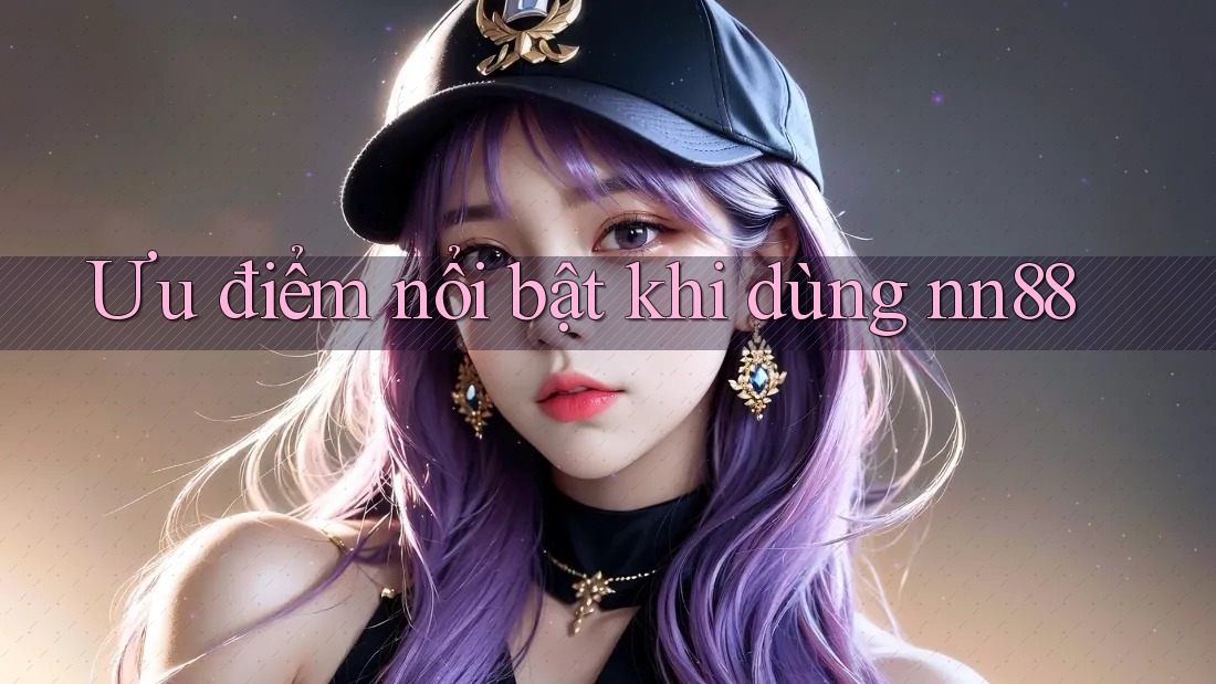 Ưu điểm nổi bật khi dùng nn88 Ưu điểm nổi bật khi dùng nn88