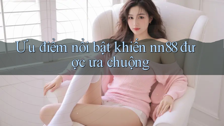 Ưu điểm nổi bật khiến nn88 được ưa chuộng Ưu điểm nổi bật khiến nn88 được ưa chuộng