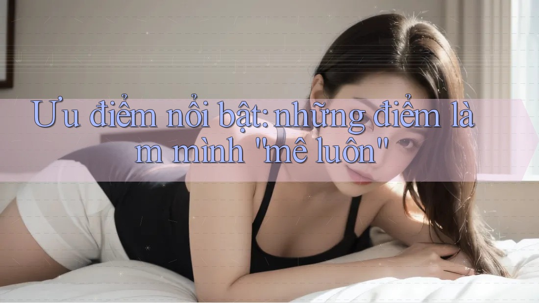 Ưu điểm nổi bật: những điểm làm mình “mê luôn”