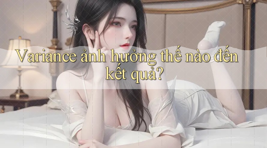 Variance ảnh hưởng thế nào đến kết quả?
