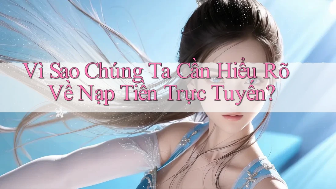 Vì Sao Chúng Ta Cần Hiểu Rõ Về Nạp Tiền Trực Tuyến? Vì Sao Chúng Ta Cần Hiểu Rõ Về Nạp Tiền Trực Tuyến?