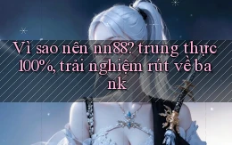 Vì sao nên nn88 trung thực 100%, trải nghiệm rút về bank