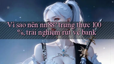 Vì sao nên nn88 trung thực 100%, trải nghiệm rút về bank