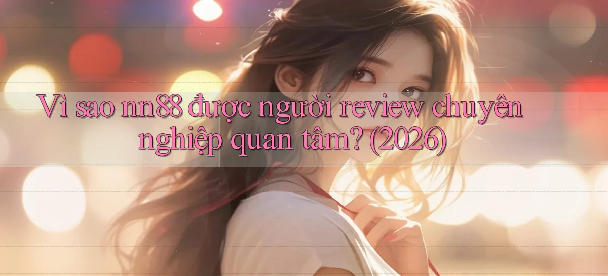 Vì sao nn88 được người review chuyên nghiệp quan tâm (2026)