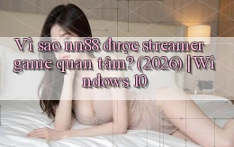 Vì sao nn88 được streamer game quan tâm (2026) Windows 10