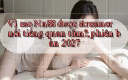 Vì sao Nn88 được streamer nổi tiếng quan tâm, phiên bản 2027