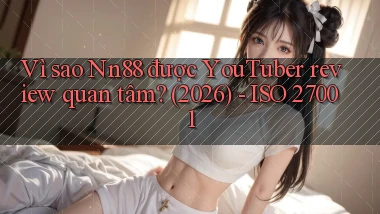 Vì sao Nn88 được YouTuber review quan tâm (2026)   ISO 27001