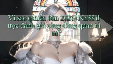 Vì sao (phiên bản 2026) Nn88 được đánh giá cộng đồng quan tâm