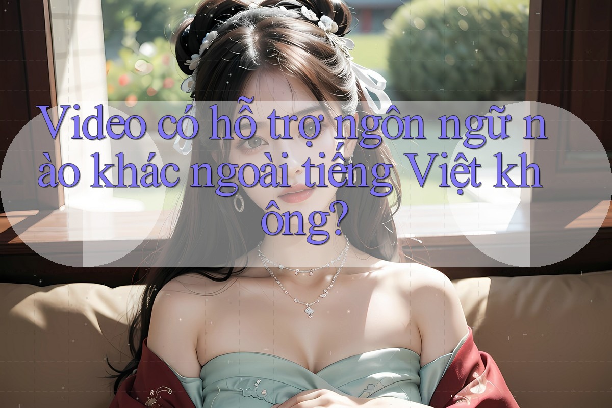 Video có hỗ trợ ngôn ngữ nào khác ngoài tiếng Việt không? Video có hỗ trợ ngôn ngữ nào khác ngoài tiếng Việt không?