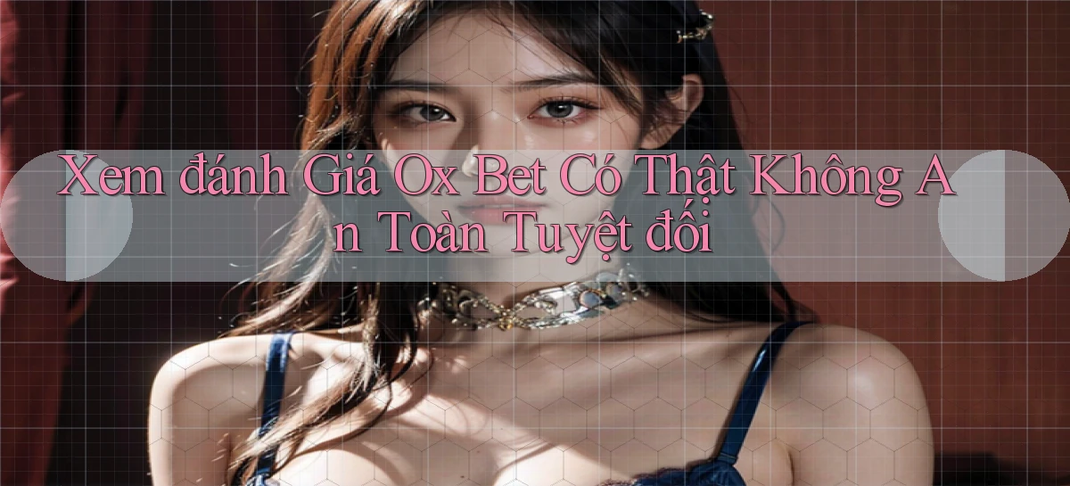 xem đánh giá ox bet có thật không an toàn tuyệt đối