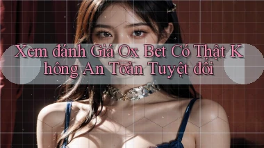 xem đánh giá ox bet có thật không an toàn tuyệt đối