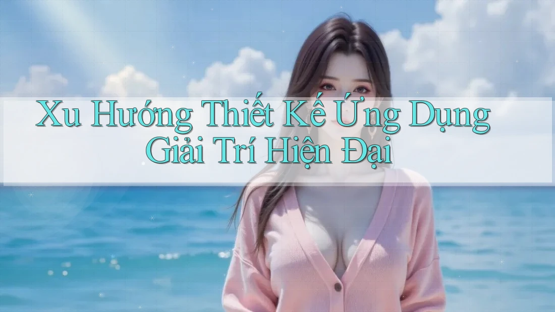 Xu Hướng Thiết Kế Ứng Dụng Giải Trí Hiện Đại
